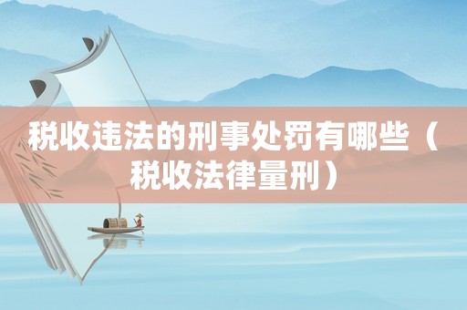 稅收違法的刑事處罰有哪些（稅收法律量刑）