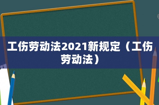 工傷勞動法2021新規定（工傷勞動法）