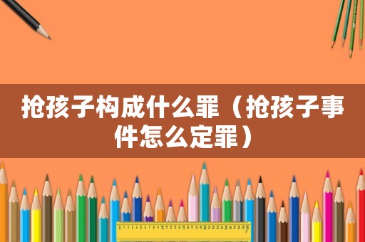 搶孩子構(gòu)成什么罪（搶孩子事件怎么定罪）