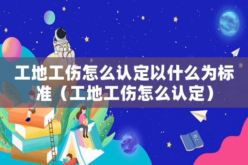 工地工傷怎么認定以什么為標準（工地工傷怎么認定）