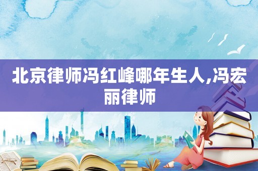 北京律師馮紅峰哪年生人,馮宏麗律師