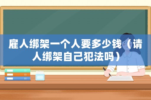 雇人綁架一個人要多少錢（請人綁架自己犯法嗎）