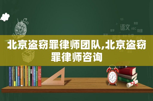 北京盜竊罪律師團隊,北京盜竊罪律師咨詢