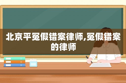 北京平冤假錯案律師,冤假錯案的律師