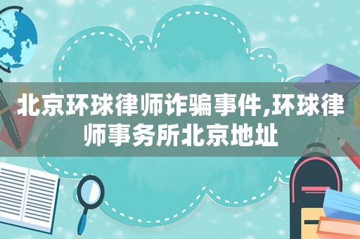 北京環(huán)球律師詐騙事件,環(huán)球律師事務(wù)所北京地址