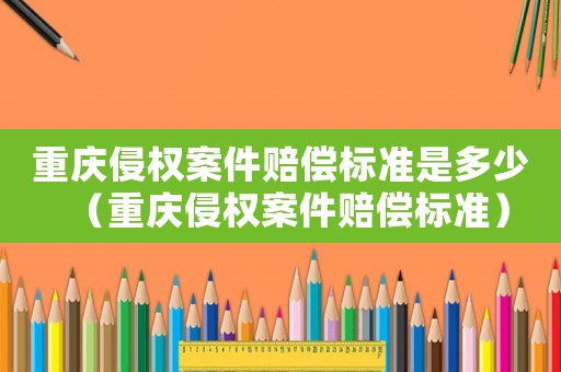 重慶侵權案件賠償標準是多少（重慶侵權案件賠償標準）