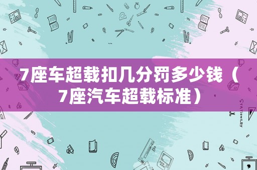 7座車超載扣幾分罰多少錢（7座汽車超載標準）