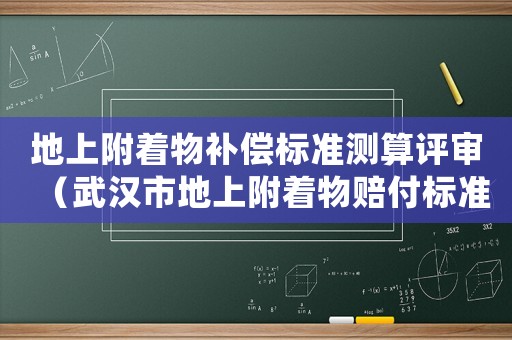 地上附著物補(bǔ)償標(biāo)準(zhǔn)測(cè)算評(píng)審（武漢市地上附著物賠付標(biāo)準(zhǔn)）