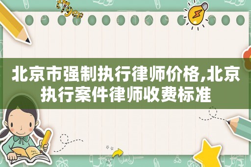 北京市強制執行律師價格,北京執行案件律師收費標準