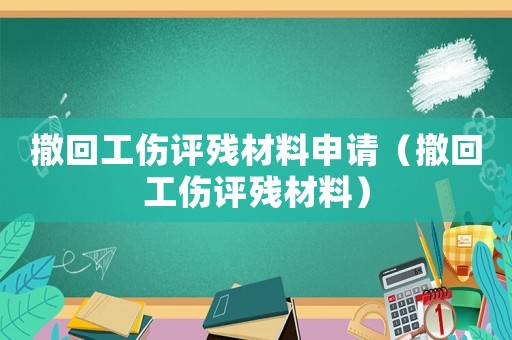 撤回工傷評殘材料申請（撤回工傷評殘材料）