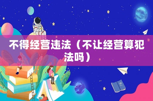 不得經(jīng)營(yíng)違法（不讓經(jīng)營(yíng)算犯法嗎）