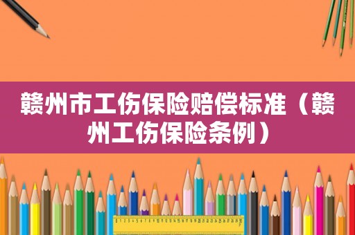贛州市工傷保險賠償標準（贛州工傷保險條例）