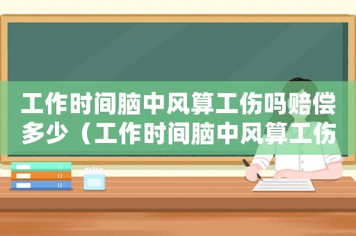 工作時間腦中風算工傷嗎賠償多少（工作時間腦中風算工傷嗎）