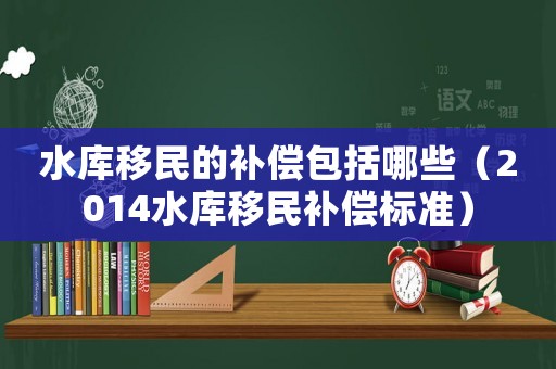 水庫移民的補償包括哪些（2014水庫移民補償標準）