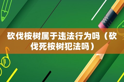 砍伐桉樹屬于違法行為嗎（砍伐死桉樹犯法嗎）