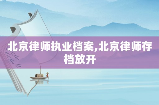 北京律師執業檔案,北京律師存檔放開