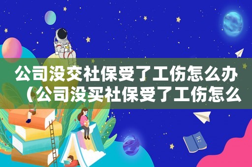 公司沒交社保受了工傷怎么辦（公司沒買社保受了工傷怎么辦）