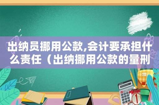 出納員挪用公款,會計要承擔什么責任（出納挪用公款的量刑）