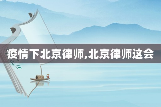 疫情下北京律師,北京律師這會