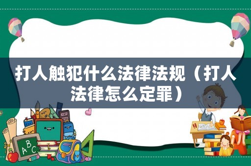 打人觸犯什么法律法規（打人法律怎么定罪）