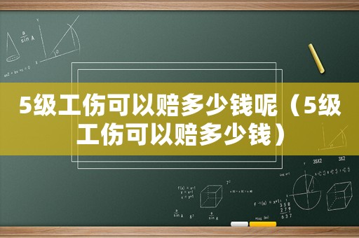 5級工傷可以賠多少錢呢（5級工傷可以賠多少錢）
