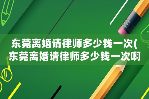 東莞離婚請律師多少錢一次(東莞離婚請律師多少錢一次啊)
