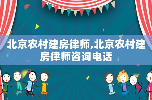 北京農村建房律師,北京農村建房律師咨詢電話