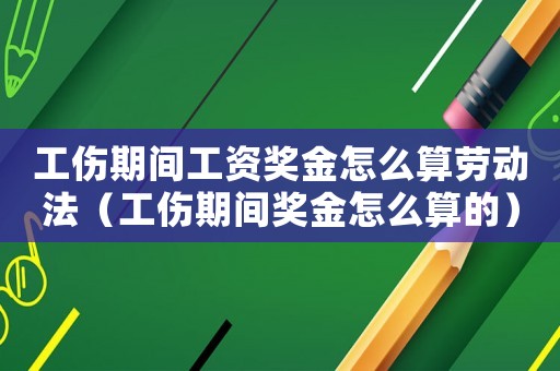 工傷期間工資獎金怎么算勞動法（工傷期間獎金怎么算的）