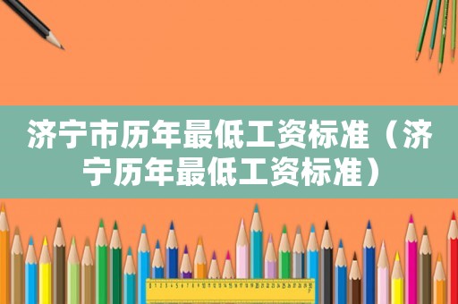 濟寧市歷年最低工資標準（濟寧歷年最低工資標準）