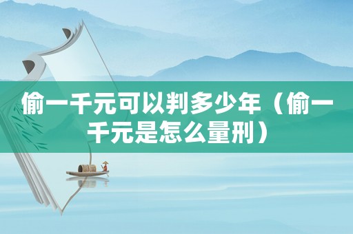 偷一千元可以判多少年（偷一千元是怎么量刑）