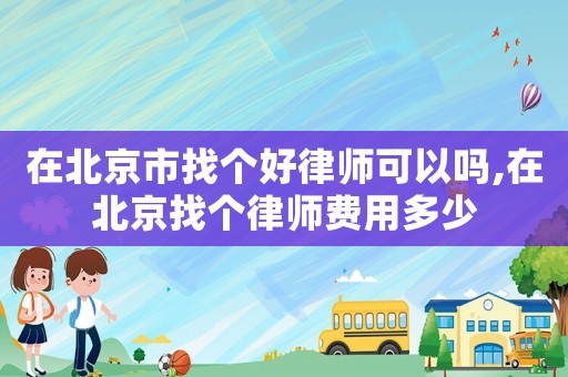 在北京市找個好律師可以嗎,在北京找個律師費用多少