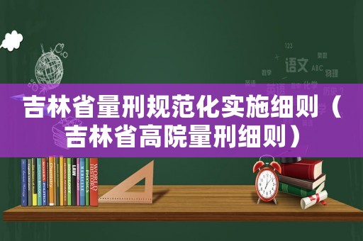 吉林省量刑規范化實施細則（吉林省高院量刑細則）