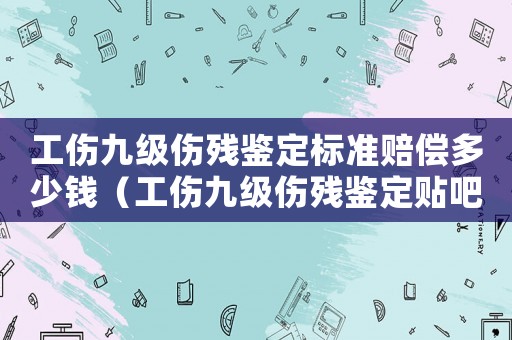 工傷九級傷殘鑒定標準賠償多少錢（工傷九級傷殘鑒定貼吧）