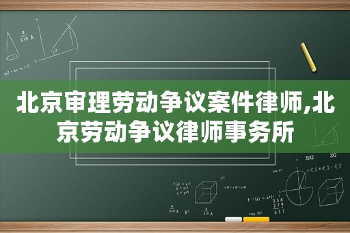 北京審理勞動爭議案件律師,北京勞動爭議律師事務所