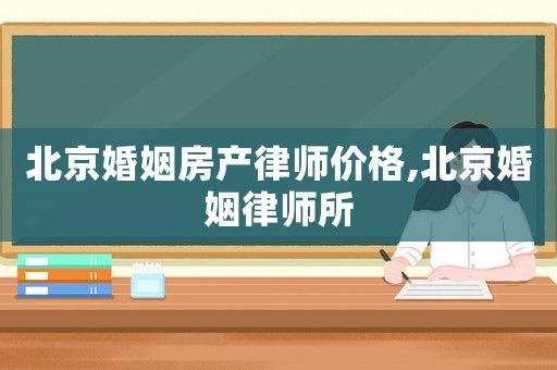 北京婚姻房產(chǎn)律師價格,北京婚姻律師所