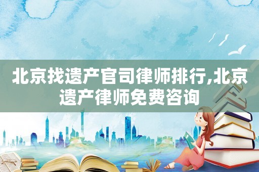 北京找遺產(chǎn)官司律師排行,北京遺產(chǎn)律師免費(fèi)咨詢