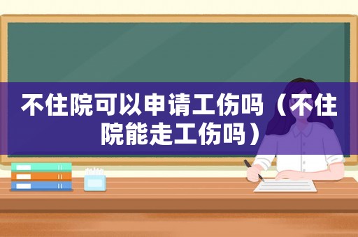 不住院可以申請工傷嗎（不住院能走工傷嗎）