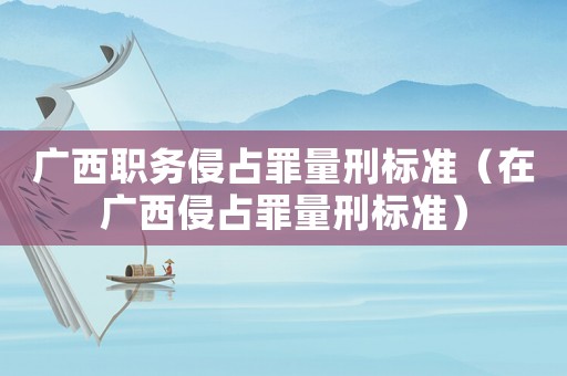 廣西職務侵占罪量刑標準（在廣西侵占罪量刑標準）