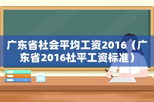 廣東省社會平均工資2016（廣東省2016社平工資標準）