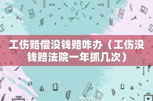 工傷賠償沒錢賠咋辦（工傷沒錢賠法院一年抓幾次）