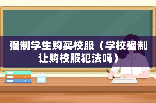 強制學生購買校服（學校強制讓購校服犯法嗎）
