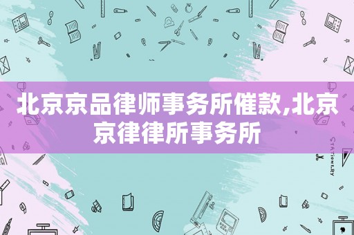 北京京品律師事務所催款,北京京律律所事務所