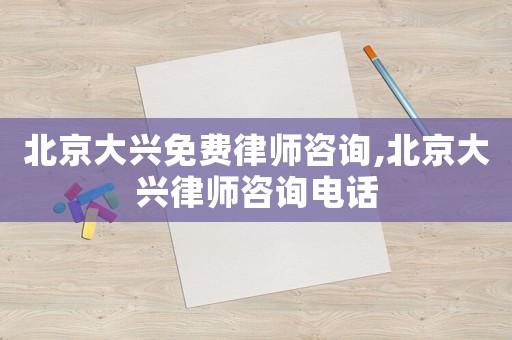 北京大興免費律師咨詢,北京大興律師咨詢電話