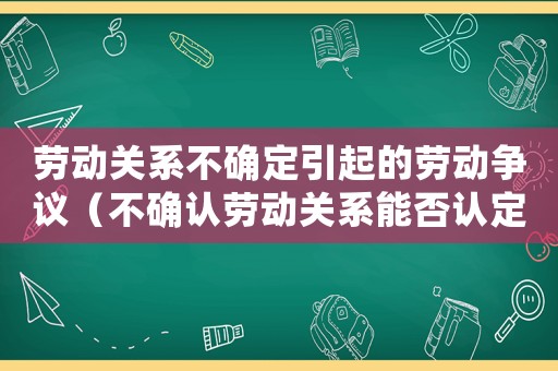 勞動關(guān)系不確定引起的勞動爭議（不確認(rèn)勞動關(guān)系能否認(rèn)定工傷）