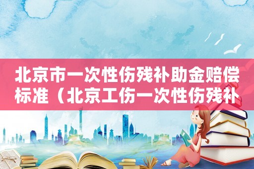 北京市一次性傷殘補助金賠償標準（北京工傷一次性傷殘補助金標準）
