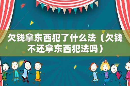 欠錢拿東西犯了什么法（欠錢不還拿東西犯法嗎）