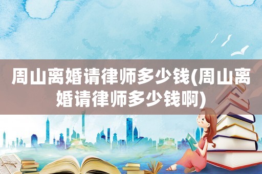 周山離婚請律師多少錢(周山離婚請律師多少錢啊)