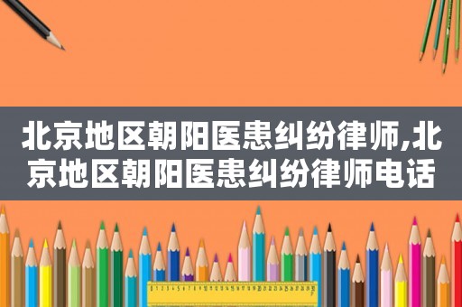 北京地區朝陽醫患糾紛律師,北京地區朝陽醫患糾紛律師電話號碼