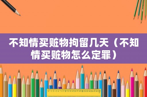 不知情買贓物拘留幾天（不知情買贓物怎么定罪）
