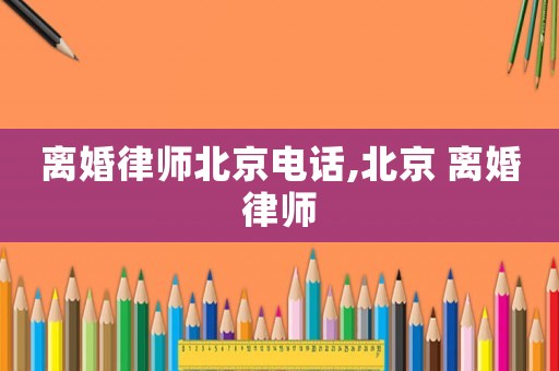 離婚律師北京電話,北京 離婚律師